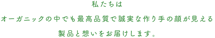 私たちはオーガニックの中でも最高品質で誠実な作り手の顔が見える製品と想いをお届けします。